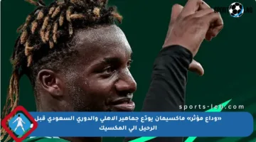 «وداع مؤثر» ماكسيمان يودّع جماهير الأهلي والدوري السعودي قبل الرحيل إلى المكسيك